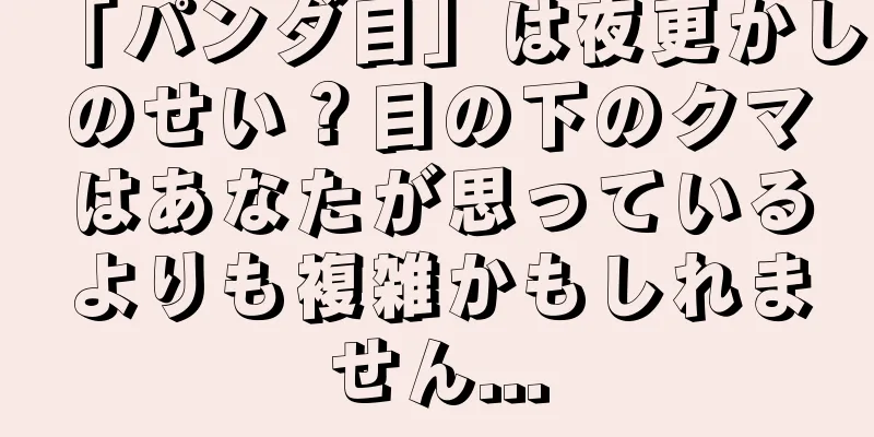 「パンダ目」は夜更かしのせい？目の下のクマはあなたが思っているよりも複雑かもしれません...