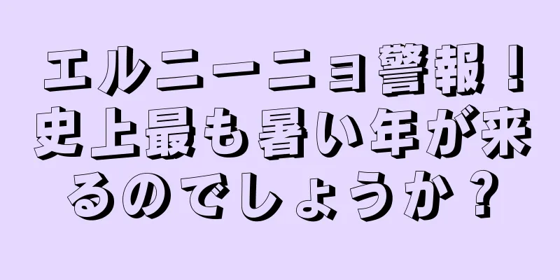 エルニーニョ警報！史上最も暑い年が来るのでしょうか？