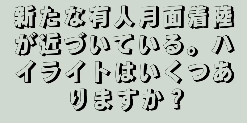 新たな有人月面着陸が近づいている。ハイライトはいくつありますか？