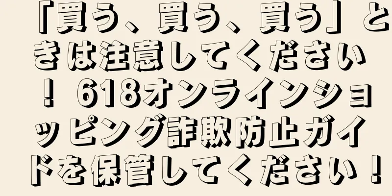 「買う、買う、買う」ときは注意してください！ 618オンラインショッピング詐欺防止ガイドを保管してください！