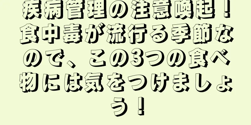 疾病管理の注意喚起！食中毒が流行る季節なので、この3つの食べ物には気をつけましょう！