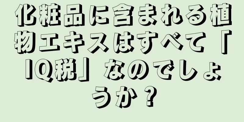 化粧品に含まれる植物エキスはすべて「IQ税」なのでしょうか？