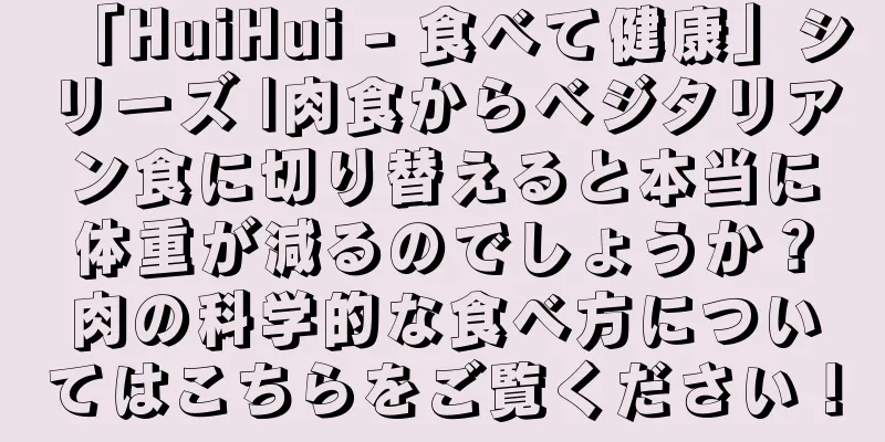「HuiHui - 食べて健康」シリーズ |肉食からベジタリアン食に切り替えると本当に体重が減るのでしょうか？肉の科学的な食べ方についてはこちらをご覧ください！