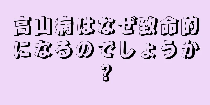高山病はなぜ致命的になるのでしょうか?