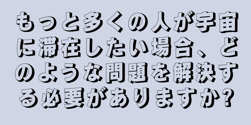 もっと多くの人が宇宙に滞在したい場合、どのような問題を解決する必要がありますか?