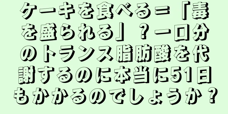 ケーキを食べる＝「毒を盛られる」？一口分のトランス脂肪酸を代謝するのに本当に51日もかかるのでしょうか？