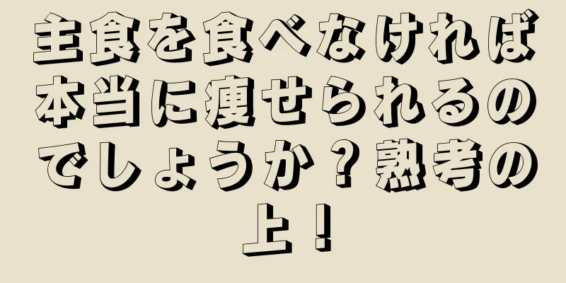 主食を食べなければ本当に痩せられるのでしょうか？熟考の上！