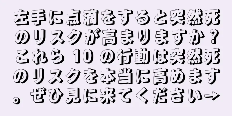 左手に点滴をすると突然死のリスクが高まりますか？これら 10 の行動は突然死のリスクを本当に高めます。ぜひ見に来てください→