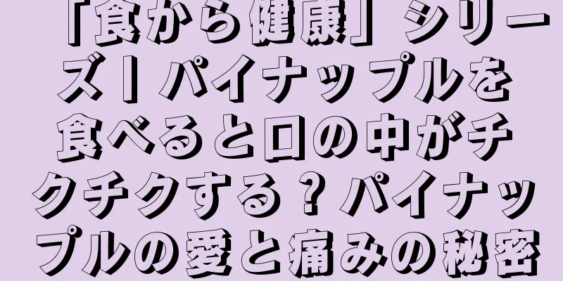 「食から健康」シリーズ丨パイナップルを食べると口の中がチクチクする？パイナップルの愛と痛みの秘密