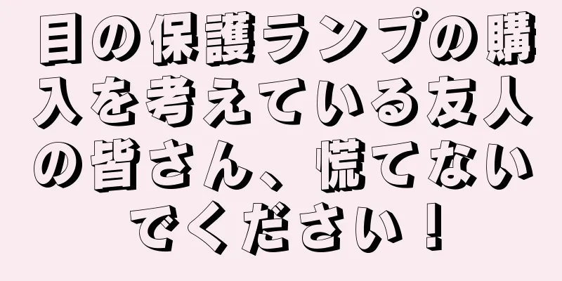 目の保護ランプの購入を考えている友人の皆さん、慌てないでください！