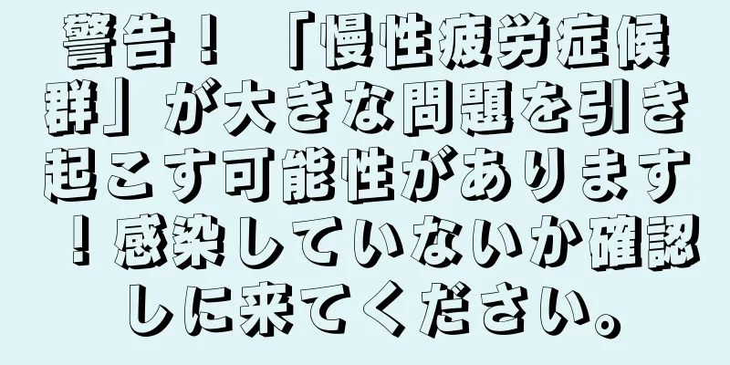 警告！ 「慢性疲労症候群」が大きな問題を引き起こす可能性があります！感染していないか確認しに来てください。