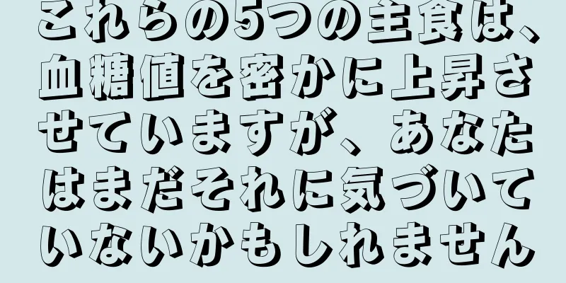 これらの5つの主食は、血糖値を密かに上昇させていますが、あなたはまだそれに気づいていないかもしれません