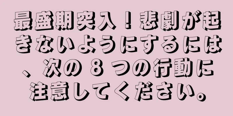最盛期突入！悲劇が起きないようにするには、次の 8 つの行動に注意してください。