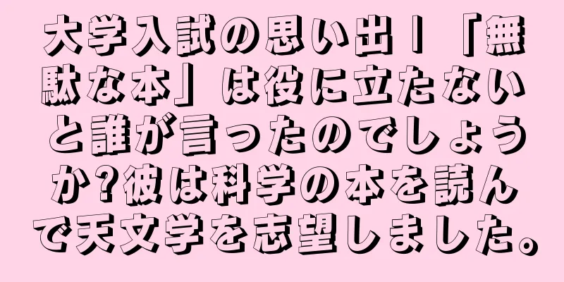 大学入試の思い出 | 「無駄な本」は役に立たないと誰が言ったのでしょうか?彼は科学の本を読んで天文学を志望しました。