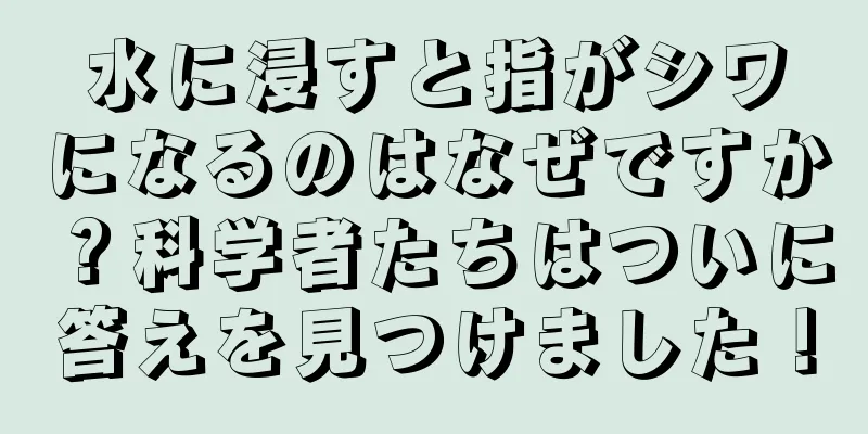 水に浸すと指がシワになるのはなぜですか？科学者たちはついに答えを見つけました！