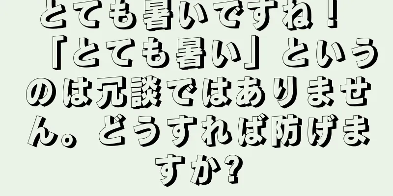 とても暑いですね！ 「とても暑い」というのは冗談ではありません。どうすれば防げますか?