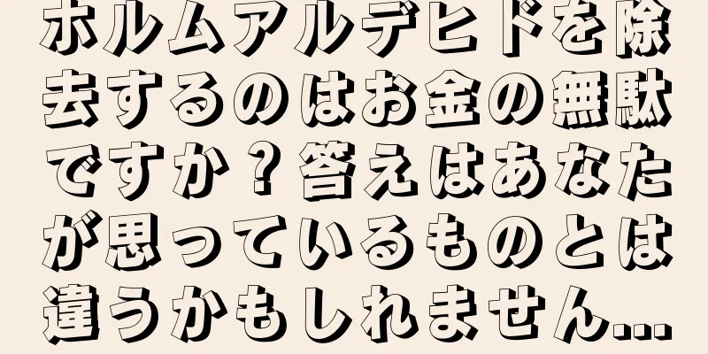 ホルムアルデヒドを除去するのはお金の無駄ですか？答えはあなたが思っているものとは違うかもしれません...