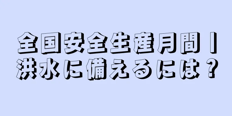 全国安全生産月間丨洪水に備えるには？