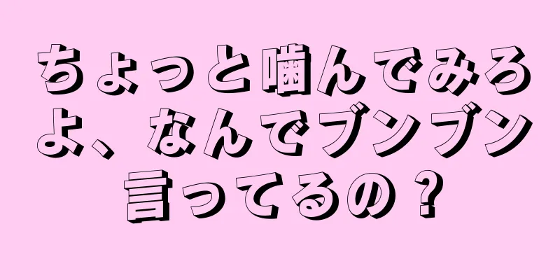 ちょっと噛んでみろよ、なんでブンブン言ってるの？