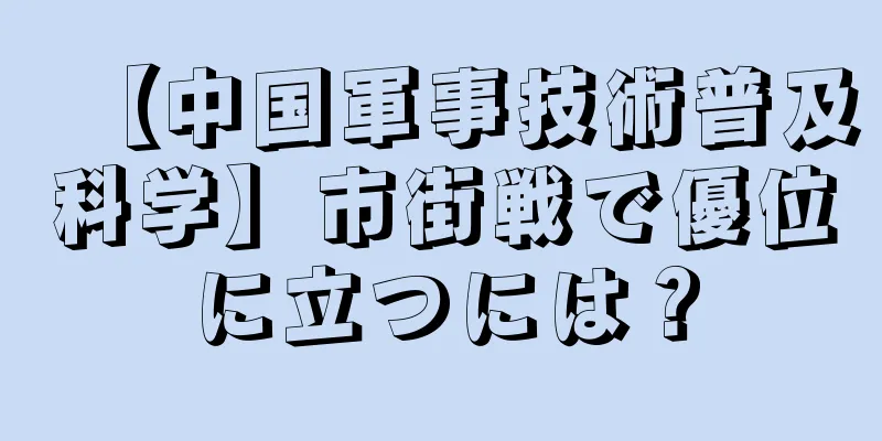 【中国軍事技術普及科学】市街戦で優位に立つには？