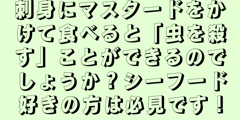 刺身にマスタードをかけて食べると「虫を殺す」ことができるのでしょうか？シーフード好きの方は必見です！