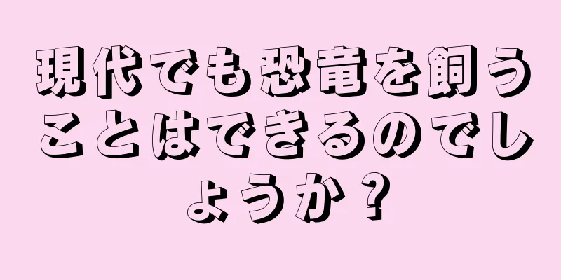 現代でも恐竜を飼うことはできるのでしょうか？