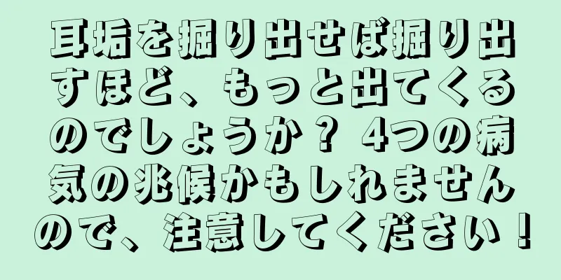 耳垢を掘り出せば掘り出すほど、もっと出てくるのでしょうか？ 4つの病気の兆候かもしれませんので、注意してください！