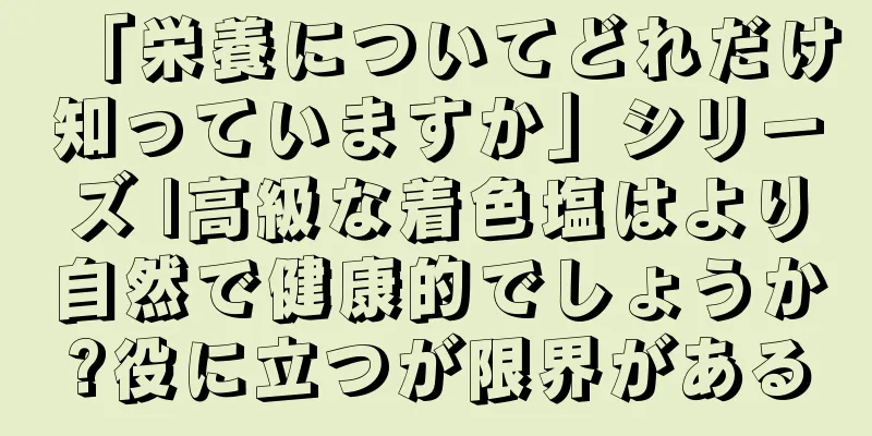 「栄養についてどれだけ知っていますか」シリーズ |高級な着色塩はより自然で健康的でしょうか?役に立つが限界がある