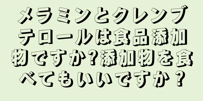 メラミンとクレンブテロールは食品添加物ですか?添加物を食べてもいいですか？