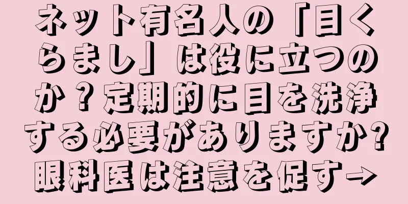 ネット有名人の「目くらまし」は役に立つのか？定期的に目を洗浄する必要がありますか?眼科医は注意を促す→