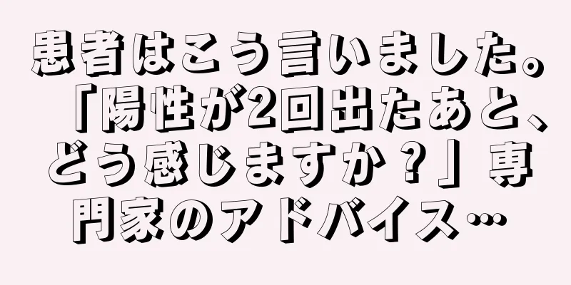患者はこう言いました。「陽性が2回出たあと、どう感じますか？」専門家のアドバイス…