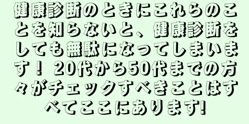 健康診断のときにこれらのことを知らないと、健康診断をしても無駄になってしまいます！ 20代から50代までの方々がチェックすべきことはすべてここにあります!