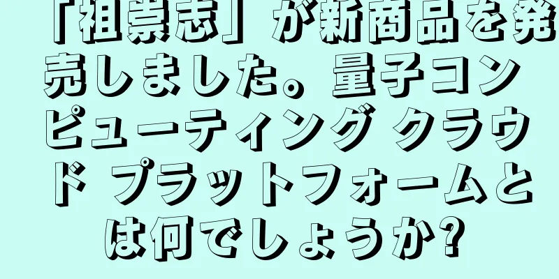 「祖崇志」が新商品を発売しました。量子コンピューティング クラウド プラットフォームとは何でしょうか?