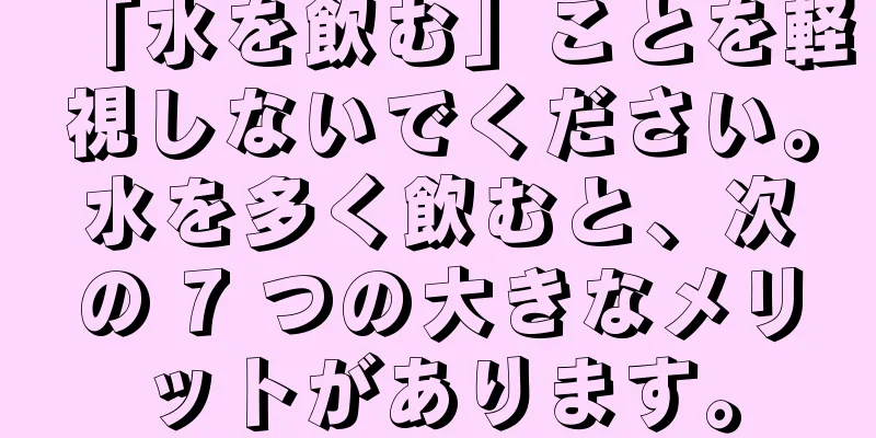 「水を飲む」ことを軽視しないでください。水を多く飲むと、次の 7 つの大きなメリットがあります。