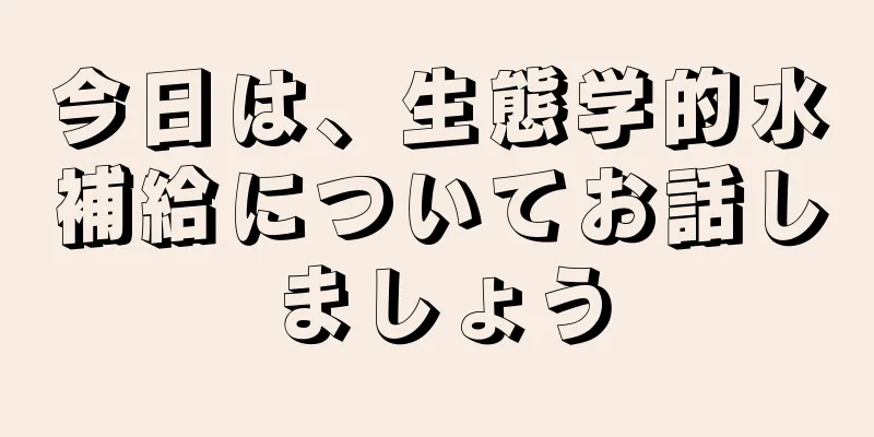 今日は、生態学的水補給についてお話しましょう