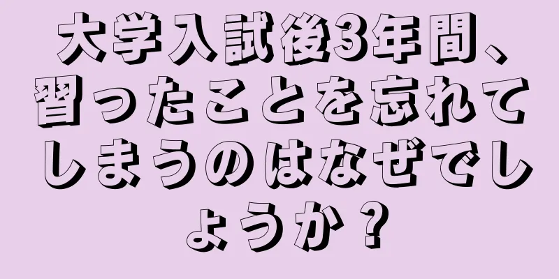 大学入試後3年間、習ったことを忘れてしまうのはなぜでしょうか？