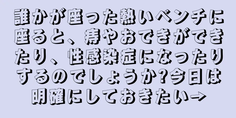 誰かが座った熱いベンチに座ると、痔やおできができたり、性感染症になったりするのでしょうか?今日は明確にしておきたい→
