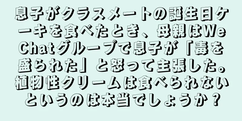 息子がクラスメートの誕生日ケーキを食べたとき、母親はWeChatグループで息子が「毒を盛られた」と怒って主張した。植物性クリームは食べられないというのは本当でしょうか？