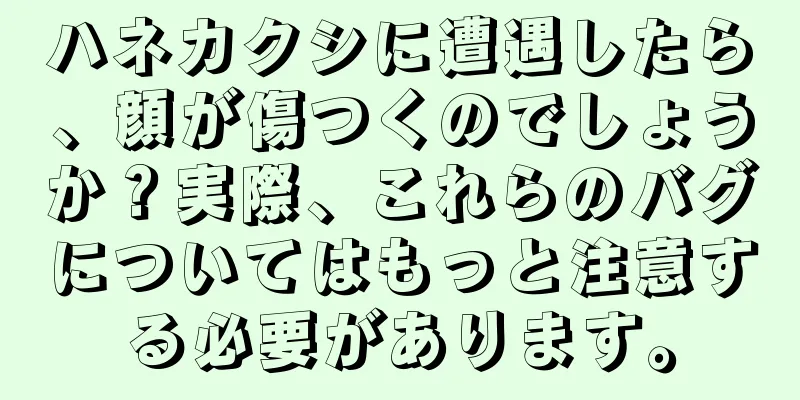 ハネカクシに遭遇したら、顔が傷つくのでしょうか？実際、これらのバグについてはもっと注意する必要があります。