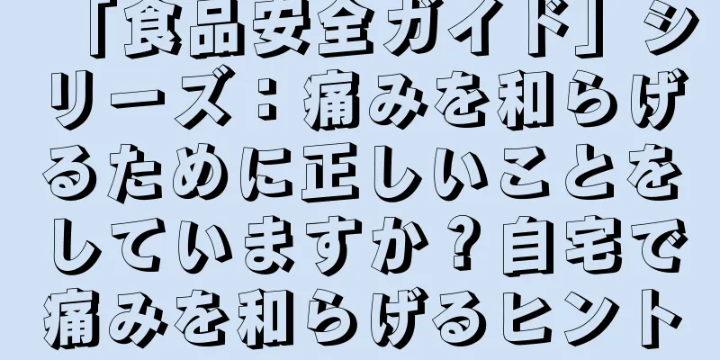 「食品安全ガイド」シリーズ：痛みを和らげるために正しいことをしていますか？自宅で痛みを和らげるヒント