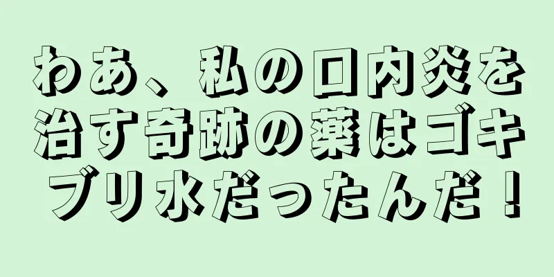 わあ、私の口内炎を治す奇跡の薬はゴキブリ水だったんだ！