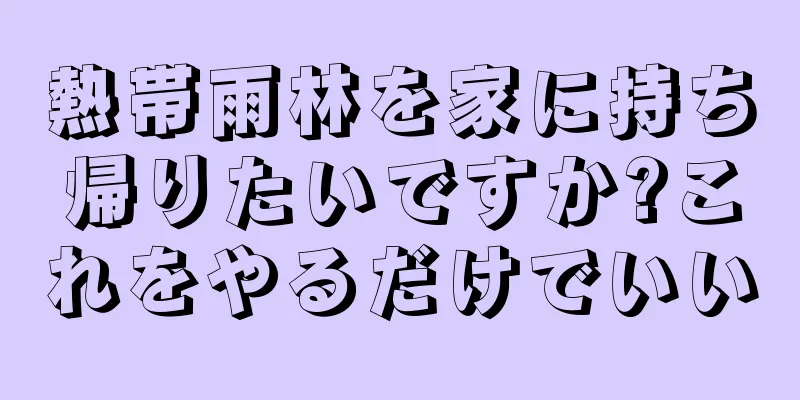 熱帯雨林を家に持ち帰りたいですか?これをやるだけでいい