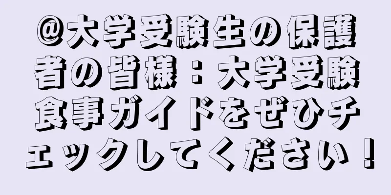 @大学受験生の保護者の皆様：大学受験食事ガイドをぜひチェックしてください！