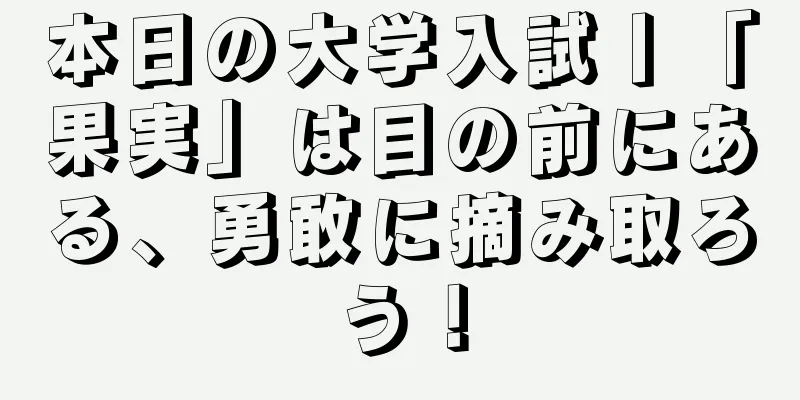 本日の大学入試丨「果実」は目の前にある、勇敢に摘み取ろう！