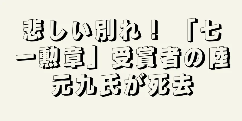 悲しい別れ！ 「七一勲章」受賞者の陸元九氏が死去