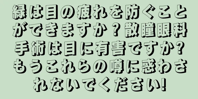 緑は目の疲れを防ぐことができますか？散瞳眼科手術は目に有害ですか?もうこれらの噂に惑わされないでください!