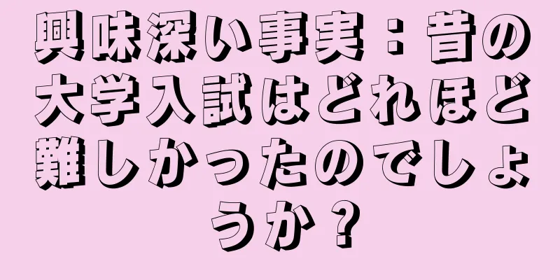 興味深い事実：昔の大学入試はどれほど難しかったのでしょうか？