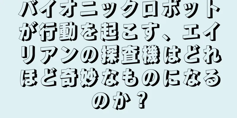 バイオニックロボットが行動を起こす、エイリアンの探査機はどれほど奇妙なものになるのか？