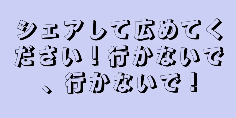 シェアして広めてください！行かないで、行かないで！