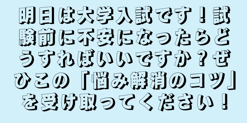 明日は大学入試です！試験前に不安になったらどうすればいいですか？ぜひこの「悩み解消のコツ」を受け取ってください！